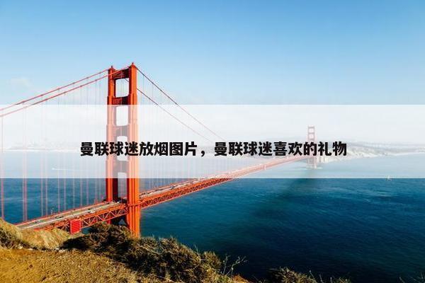 曼联球迷放烟图片，曼联球迷喜欢的礼物