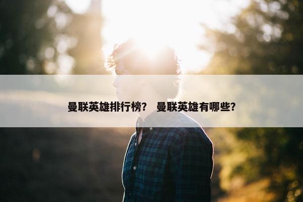 曼联英雄排行榜？ 曼联英雄有哪些？
