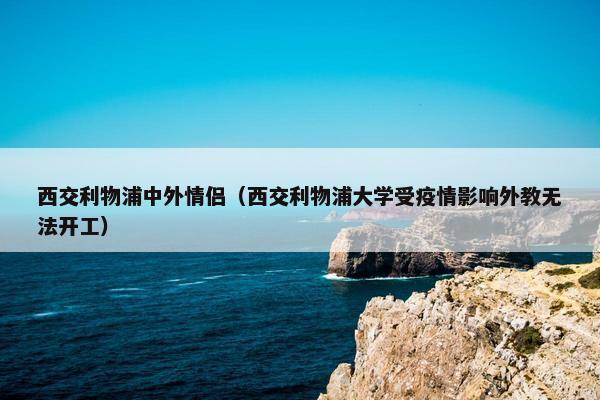 西交利物浦中外情侣（西交利物浦大学受疫情影响外教无法开工）