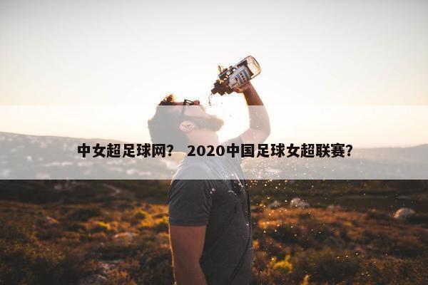 中女超足球网？ 2020中国足球女超联赛？