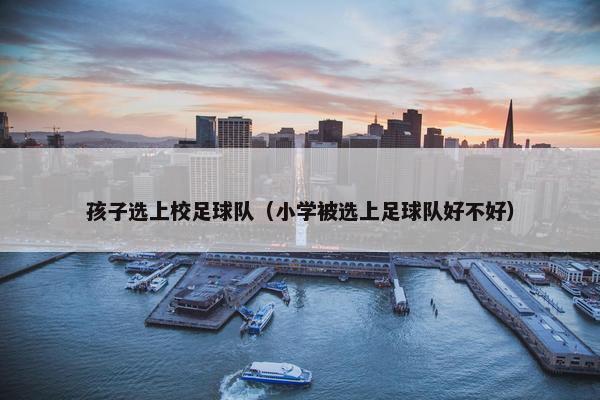 孩子选上校足球队（小学被选上足球队好不好）