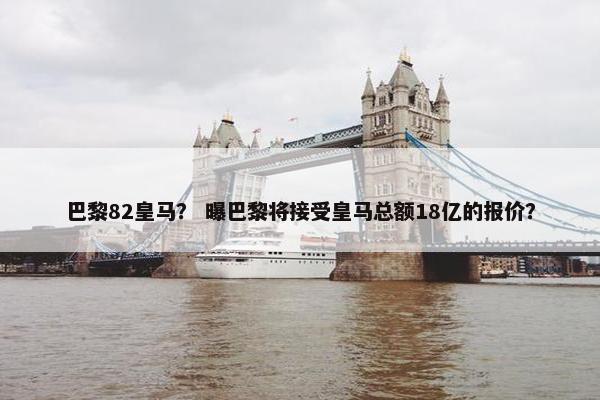 巴黎82皇马？ 曝巴黎将接受皇马总额18亿的报价？