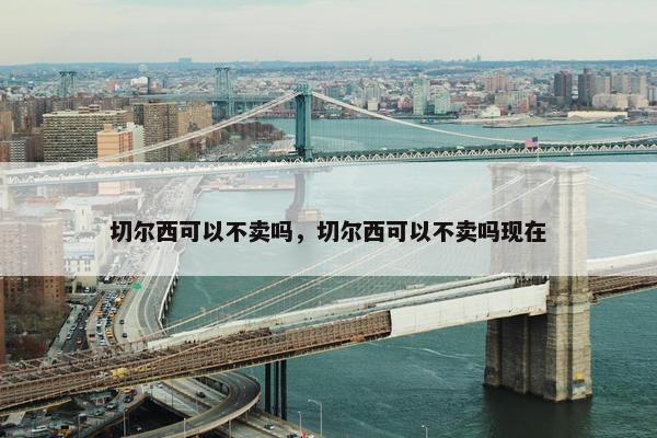 切尔西可以不卖吗，切尔西可以不卖吗现在