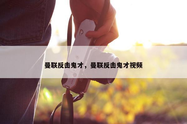 曼联反击鬼才，曼联反击鬼才视频