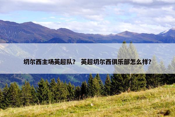 切尔西主场英超队？ 英超切尔西俱乐部怎么样？