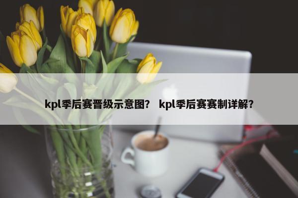 kpl季后赛晋级示意图？ kpl季后赛赛制详解？