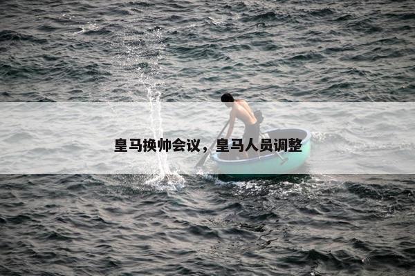皇马换帅会议，皇马人员调整