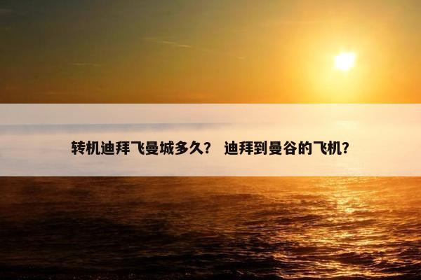 转机迪拜飞曼城多久？ 迪拜到曼谷的飞机？