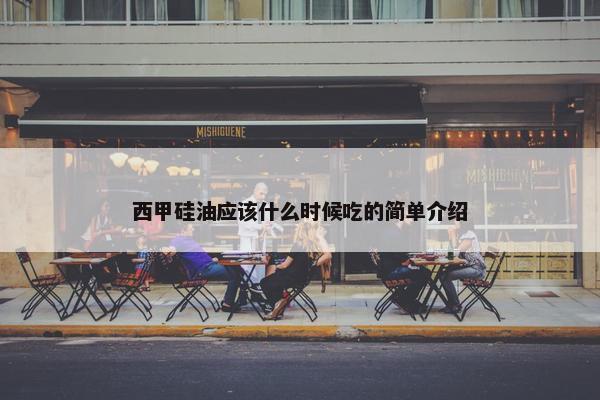 西甲硅油应该什么时候吃的简单介绍