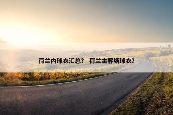 荷兰内球衣汇总？ 荷兰主客场球衣？