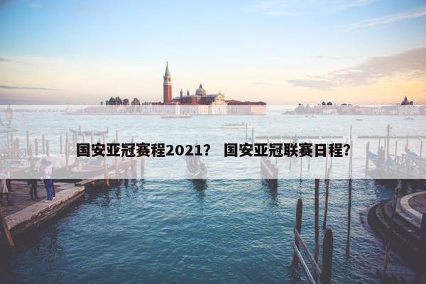 国安亚冠赛程2021？ 国安亚冠联赛日程？