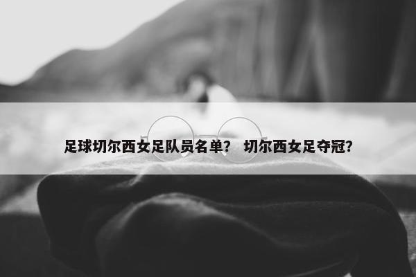 足球切尔西女足队员名单？ 切尔西女足夺冠？