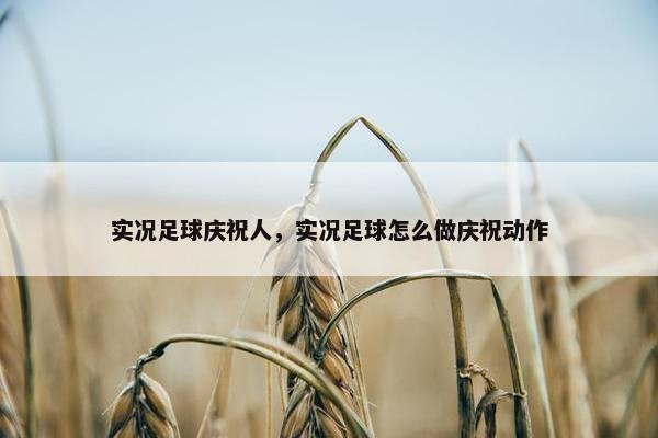 实况足球庆祝人，实况足球怎么做庆祝动作