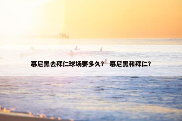 慕尼黑去拜仁球场要多久？ 慕尼黑和拜仁？