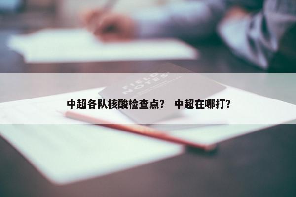 中超各队核酸检查点？ 中超在哪打？