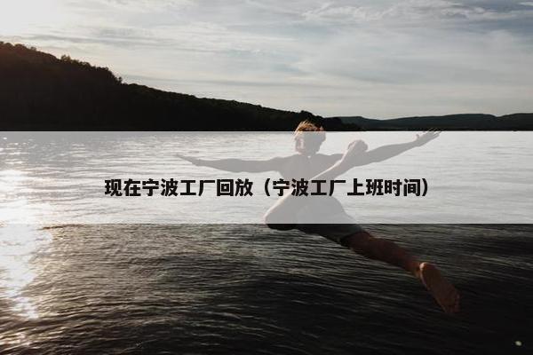 现在宁波工厂回放（宁波工厂上班时间）
