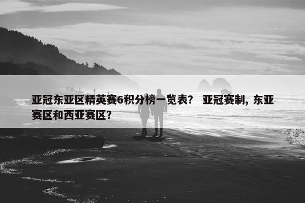 亚冠东亚区精英赛6积分榜一览表？ 亚冠赛制, 东亚赛区和西亚赛区？