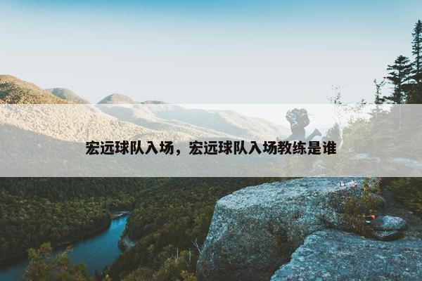 宏远球队入场，宏远球队入场教练是谁