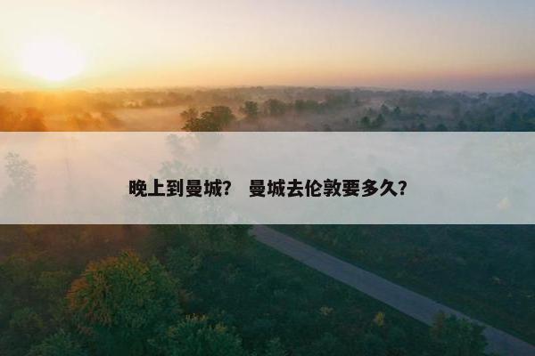 晚上到曼城？ 曼城去伦敦要多久？