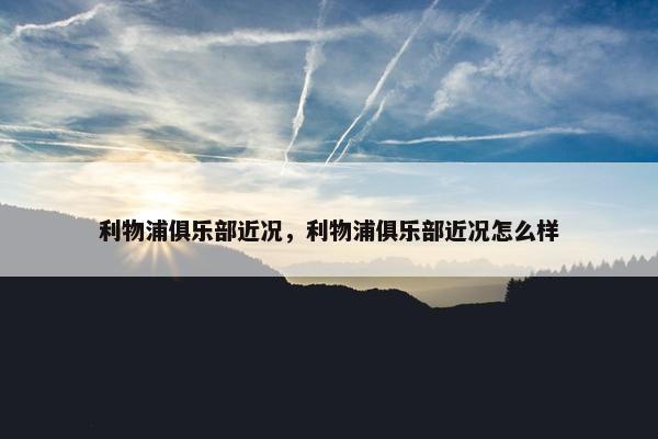 利物浦俱乐部近况，利物浦俱乐部近况怎么样