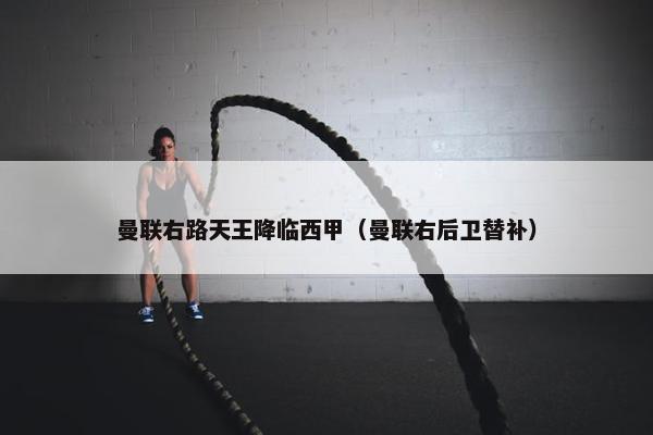 曼联右路天王降临西甲（曼联右后卫替补）