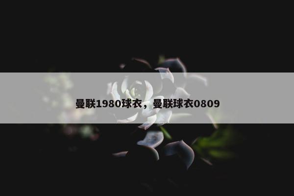 曼联1980球衣，曼联球衣0809