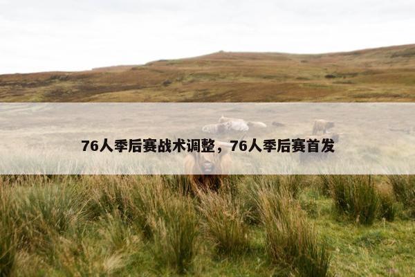 76人季后赛战术调整，76人季后赛首发
