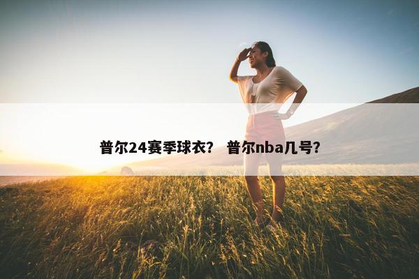普尔24赛季球衣？ 普尔nba几号？