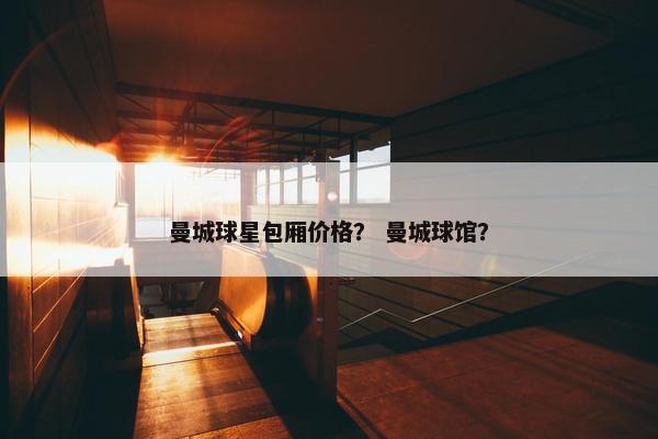 曼城球星包厢价格？ 曼城球馆？