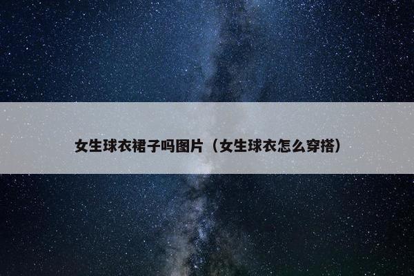 女生球衣裙子吗图片（女生球衣怎么穿搭）