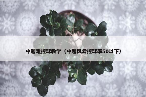 中超难控球教学（中超风云控球率50以下）