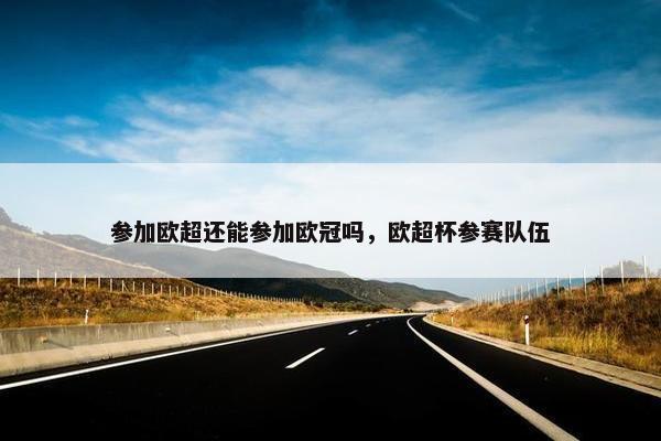 参加欧超还能参加欧冠吗，欧超杯参赛队伍