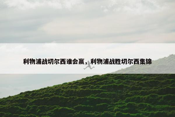 利物浦战切尔西谁会赢，利物浦战胜切尔西集锦