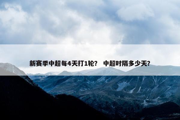 新赛季中超每4天打1轮？ 中超时隔多少天？