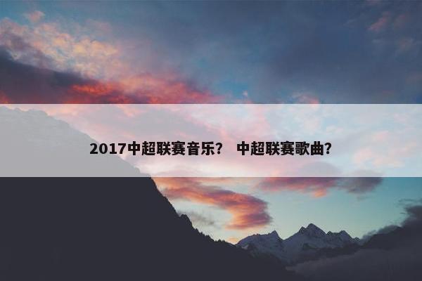 2017中超联赛音乐？ 中超联赛歌曲？