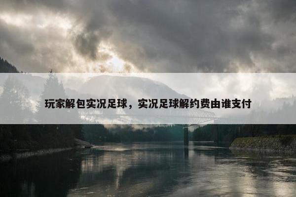 玩家解包实况足球，实况足球解约费由谁支付