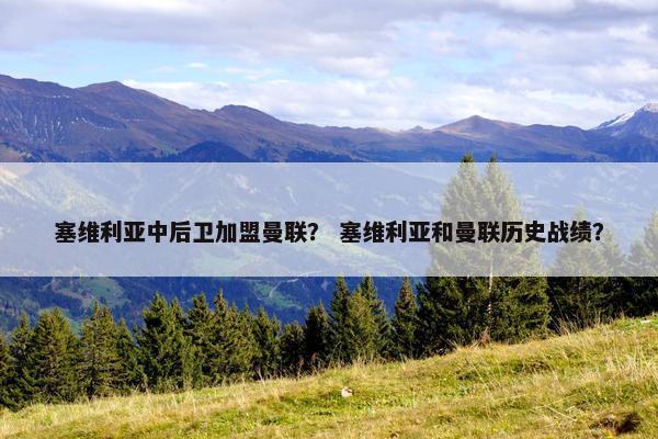 塞维利亚中后卫加盟曼联？ 塞维利亚和曼联历史战绩？