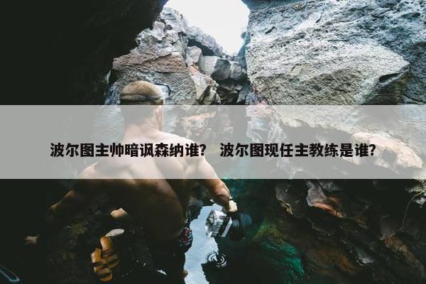 波尔图主帅暗讽森纳谁？ 波尔图现任主教练是谁？