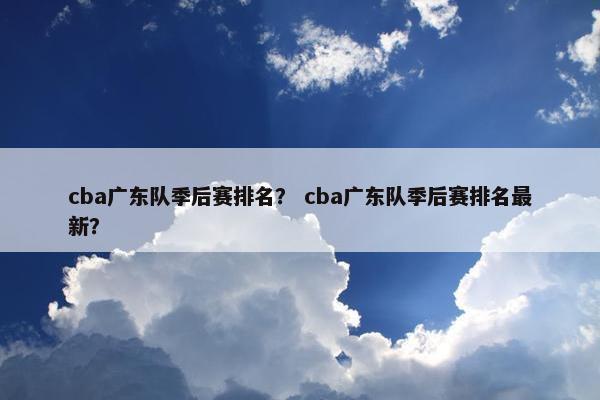cba广东队季后赛排名？ cba广东队季后赛排名最新？