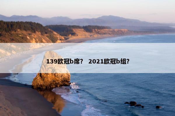 139欧冠b席？ 2021欧冠b组？
