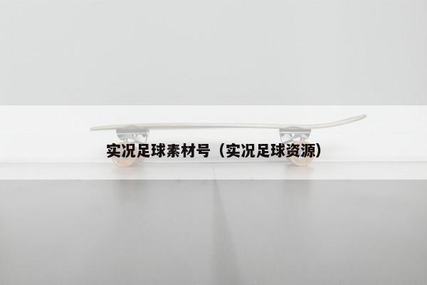 实况足球素材号（实况足球资源）