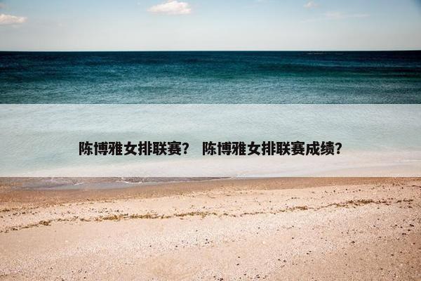 陈博雅女排联赛？ 陈博雅女排联赛成绩？