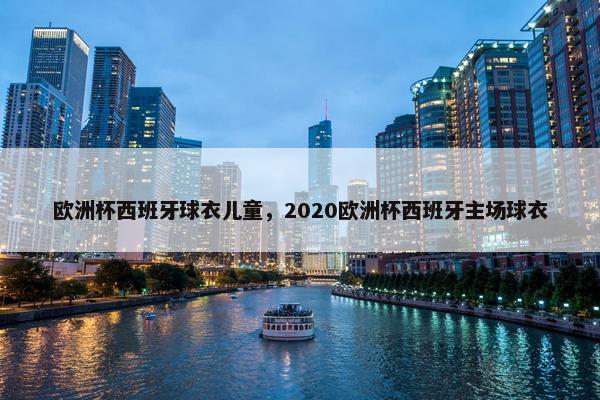 欧洲杯西班牙球衣儿童，2020欧洲杯西班牙主场球衣