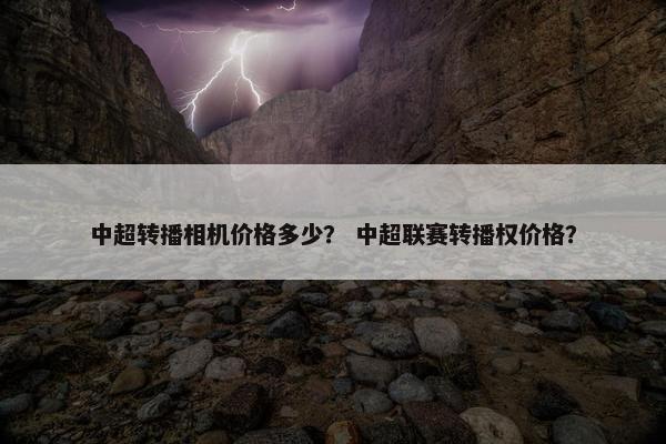 中超转播相机价格多少？ 中超联赛转播权价格？