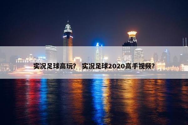 实况足球高玩？ 实况足球2020高手视频？