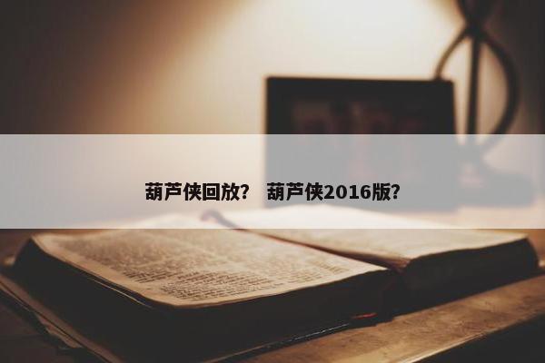 葫芦侠回放？ 葫芦侠2016版？