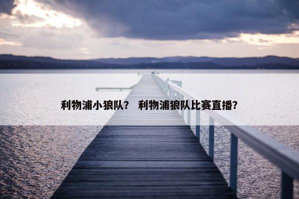 利物浦小狼队？ 利物浦狼队比赛直播？