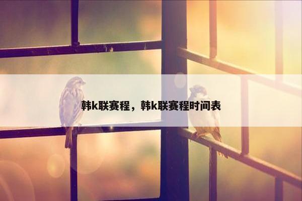 韩k联赛程，韩k联赛程时间表
