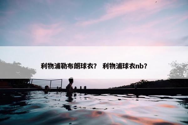 利物浦勒布朗球衣？ 利物浦球衣nb？