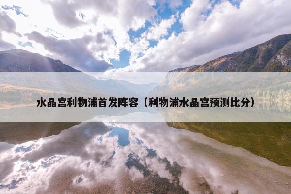 水晶宫利物浦首发阵容（利物浦水晶宫预测比分）